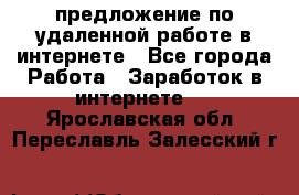 предложение по удаленной работе в интернете - Все города Работа » Заработок в интернете   . Ярославская обл.,Переславль-Залесский г.